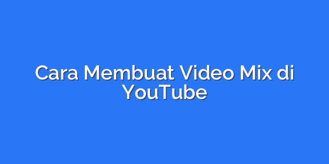 Cara Membuat Video Mix di YouTube