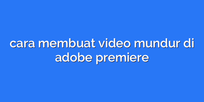 cara membuat video mundur di adobe premiere