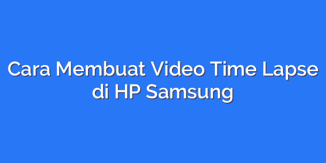 Cara Membuat Video Time Lapse di HP Samsung