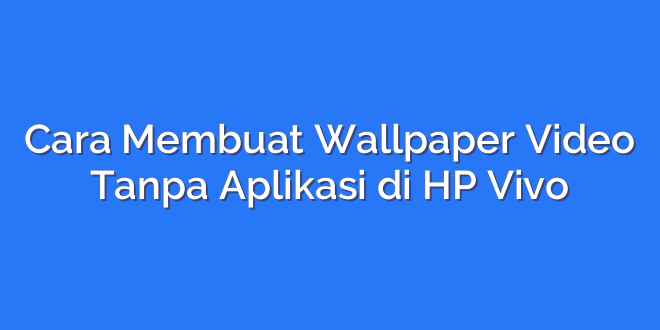 Cara Membuat Wallpaper Video Tanpa Aplikasi di HP Vivo