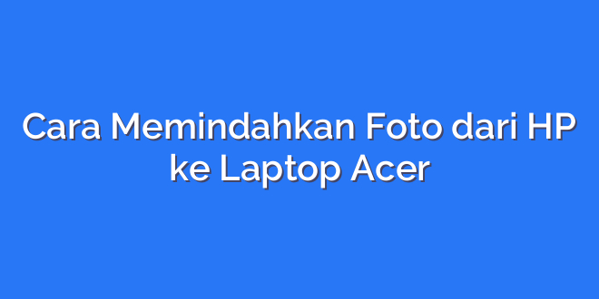 Cara Memindahkan Foto dari HP ke Laptop Acer