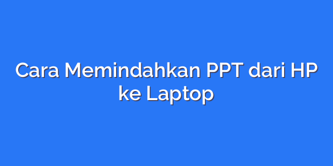 Cara Memindahkan PPT dari HP ke Laptop