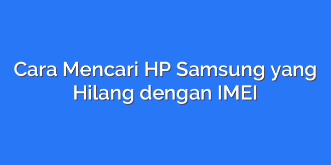 Cara Mencari HP Samsung yang Hilang dengan IMEI