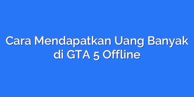 Cara Mendapatkan Uang Banyak di GTA 5 Offline