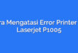 Cara Mengatasi Error Printer HP Laserjet P1005