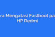 Cara Mengatasi Fastboot pada HP Redmi