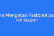 Cara Mengatasi Fastboot pada HP Xiaomi