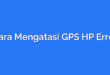 Cara Mengatasi GPS HP Error