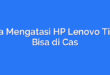 Cara Mengatasi HP Lenovo Tidak Bisa di Cas