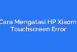 Cara Mengatasi HP Xiaomi Touchscreen Error