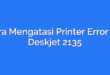 Cara Mengatasi Printer Error HP Deskjet 2135