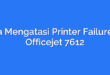 Cara Mengatasi Printer Failure HP Officejet 7612