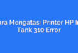 Cara Mengatasi Printer HP Ink Tank 310 Error