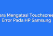 Cara Mengatasi Touchscreen Error Pada HP Samsung