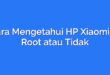 Cara Mengetahui HP Xiaomi di Root atau Tidak