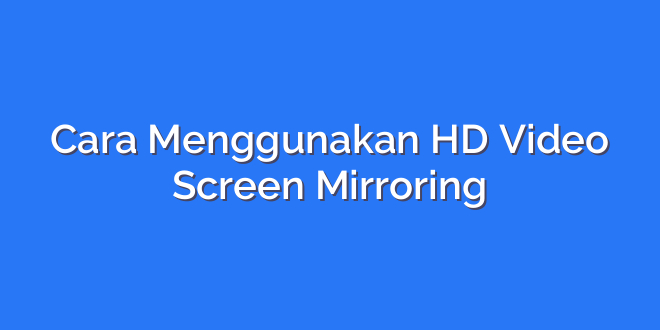 Cara Menggunakan HD Video Screen Mirroring