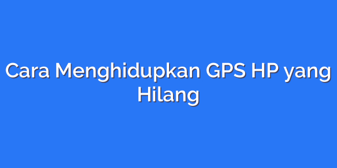 Cara Menghidupkan GPS HP yang Hilang