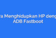 Cara Menghidupkan HP dengan ADB Fastboot