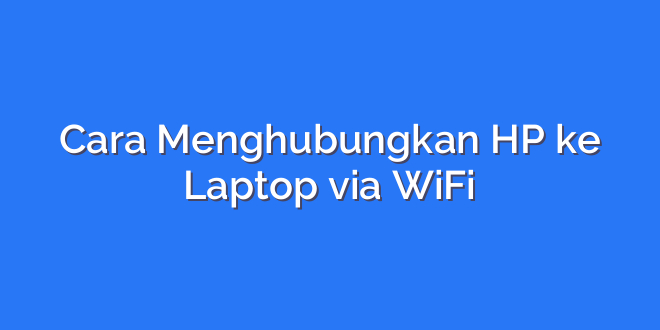 Cara Menghubungkan HP ke Laptop via WiFi