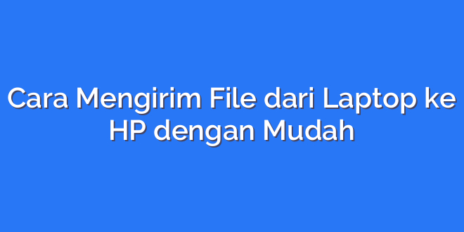 Cara Mengirim File dari Laptop ke HP dengan Mudah