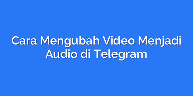 Cara Mengubah Video Menjadi Audio di Telegram
