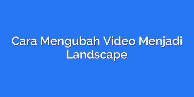Cara Mengubah Video Menjadi Landscape