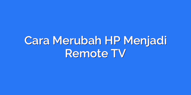 Cara Merubah HP Menjadi Remote TV