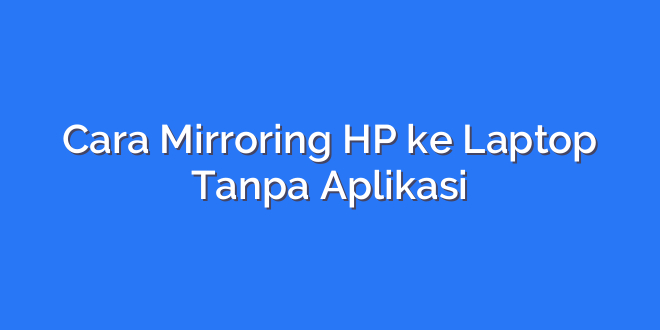 Cara Mirroring HP ke Laptop Tanpa Aplikasi