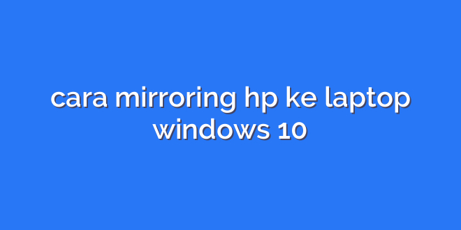 cara mirroring hp ke laptop windows 10