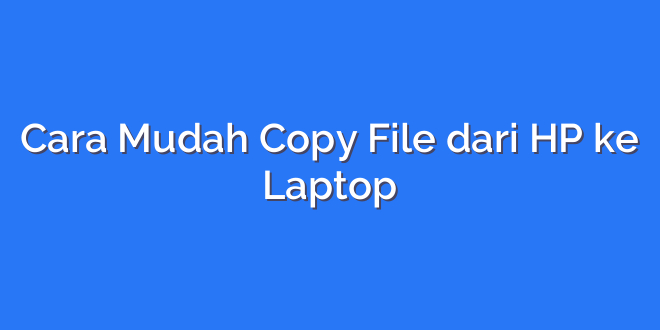 Cara Mudah Copy File dari HP ke Laptop