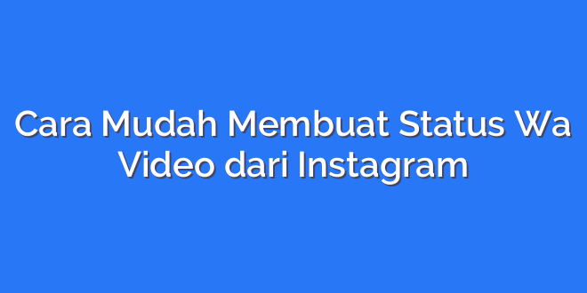 Cara Mudah Membuat Status Wa Video dari Instagram