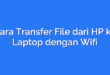 Cara Transfer File dari HP ke Laptop dengan Wifi