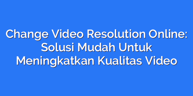 Change Video Resolution Online: Solusi Mudah Untuk Meningkatkan Kualitas Video
