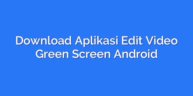 Download Aplikasi Edit Video Green Screen Android