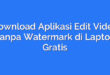 Download Aplikasi Edit Video Tanpa Watermark di Laptop Gratis