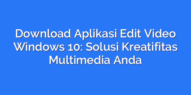 Download Aplikasi Edit Video Windows 10: Solusi Kreatifitas Multimedia Anda