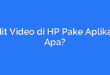 Edit Video di HP Pake Aplikasi Apa?
