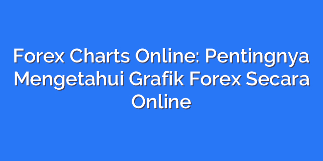 Forex Charts Online: Pentingnya Mengetahui Grafik Forex Secara Online