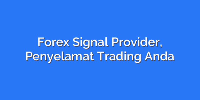 Forex Signal Provider, Penyelamat Trading Anda