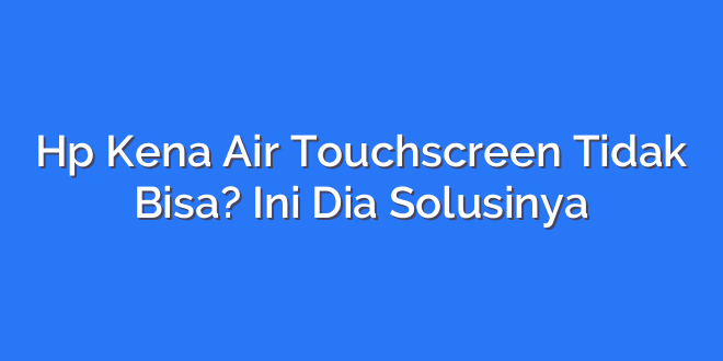 Hp Kena Air Touchscreen Tidak Bisa? Ini Dia Solusinya