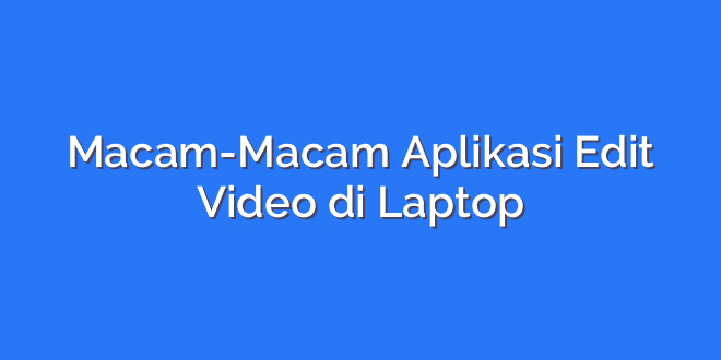 Macam-Macam Aplikasi Edit Video di Laptop