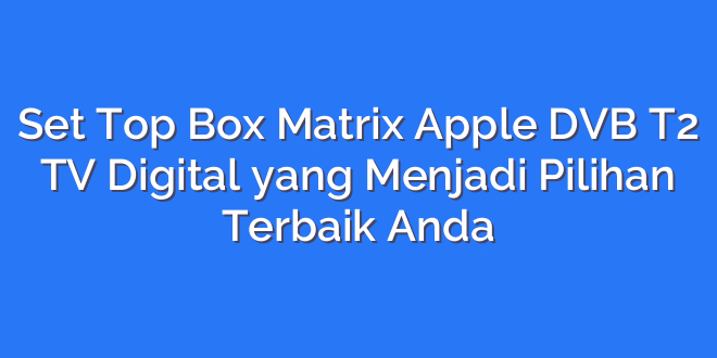 Set Top Box Matrix Apple DVB T2 TV Digital yang Menjadi Pilihan Terbaik Anda