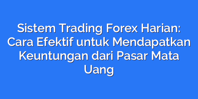 Sistem Trading Forex Harian: Cara Efektif untuk Mendapatkan Keuntungan dari Pasar Mata Uang