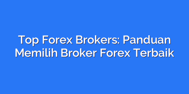 Top Forex Brokers: Panduan Memilih Broker Forex Terbaik