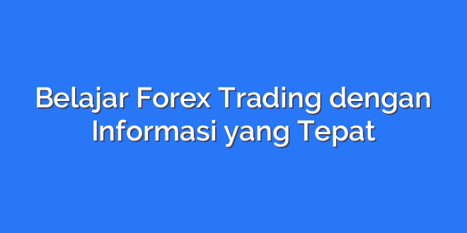 Belajar Forex Trading dengan Informasi yang Tepat