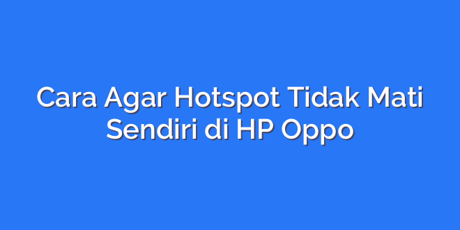 Cara Agar Hotspot Tidak Mati Sendiri di HP Oppo