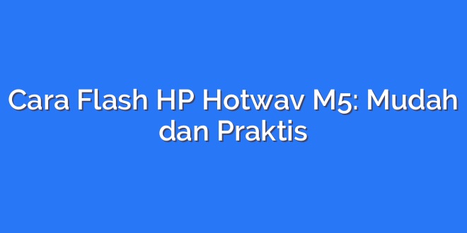 Cara Flash HP Hotwav M5: Mudah dan Praktis