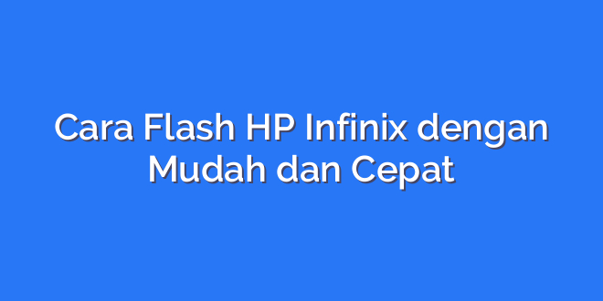 Cara Flash HP Infinix dengan Mudah dan Cepat