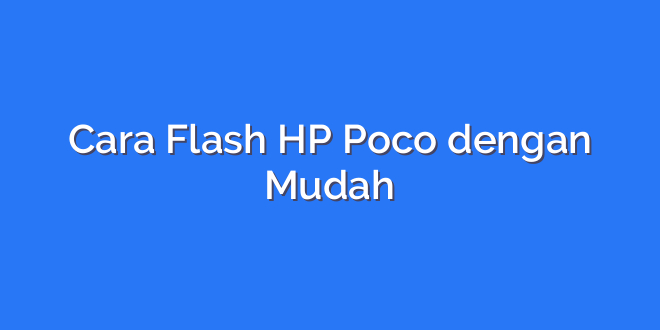 Cara Flash HP Poco dengan Mudah