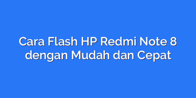 Cara Flash HP Redmi Note 8 dengan Mudah dan Cepat